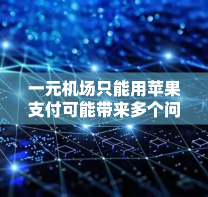 一元机场只能用苹果支付可能带来多个问题，以下是对这一问题的详细分析