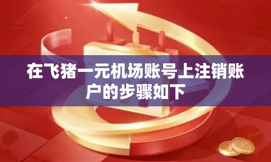 在飞猪一元机场账号上注销账户的步骤如下