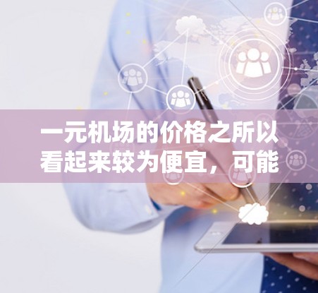 一元机场的价格之所以看起来较为便宜,可能是因为以下几个原因 一元机场的价格之所以看起来较为便宜,可能是因为以下几个原因