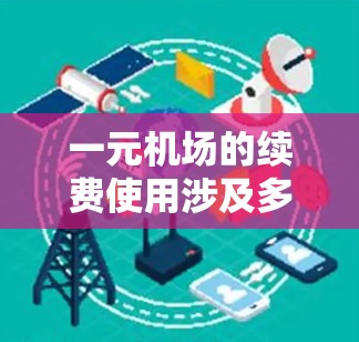 一元机场的续费使用涉及多个因素,以下是一个详细且结构化的回答,帮助用户更好地理解和操作续费政策 一元机场的续费使用涉及多个因素,以下是一个详细且结构化的回答,帮助用户更好地理解和操作续费政策