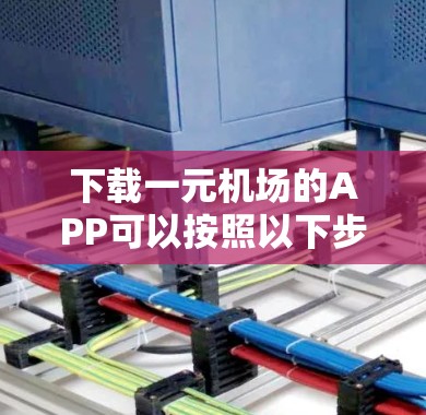 下载一元机场的APP可以按照以下步骤进行