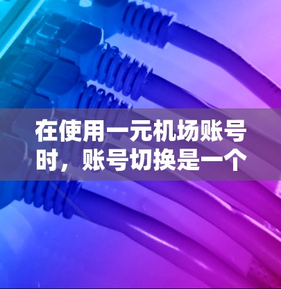在使用一元机场账号时,账号切换是一个基本操作。以下是详细的步骤指南,帮助您在账号切换过程中顺利进行 在使用一元机场账号时,账号切换是一个基本操作。以下是详细的步骤指南,帮助您在账号切换过程中顺利进行