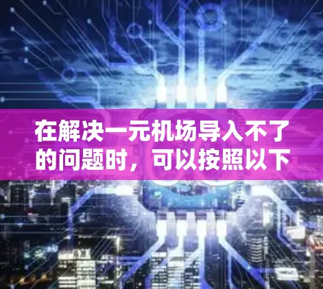 在解决一元机场导入不了的问题时,可以按照以下步骤进行操作 在解决一元机场导入不了的问题时,可以按照以下步骤进行操作