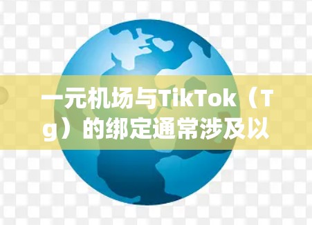 一元机场与TikTok（Tg）的绑定通常涉及以下几个步骤