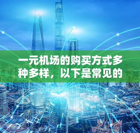 一元机场的购买方式多种多样,以下是常见的购买渠道和方法 一元机场的购买方式多种多样,以下是常见的购买渠道和方法