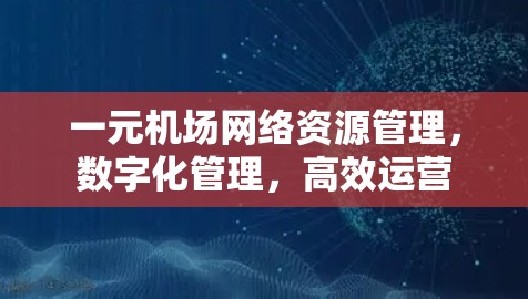 一元机场网络资源管理，数字化管理，高效运营