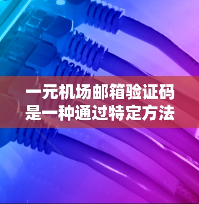 一元机场邮箱验证码是一种通过特定方法生成的验证码，通常用于机场系统中确认邮箱使用。这些验证码通常由机场系统根据用户的注册时间和登录时间等信息生成，以确保验证码的唯一性和安全性