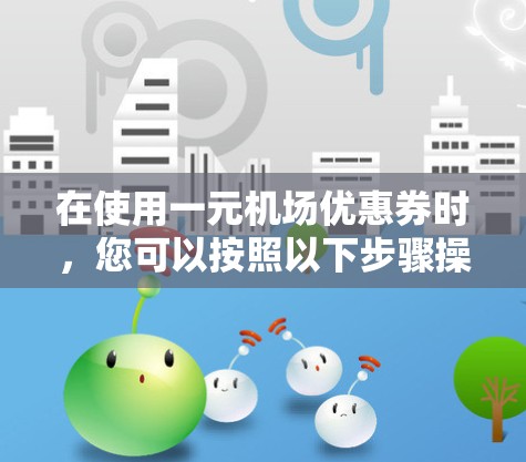 在使用一元机场优惠券时,您可以按照以下步骤操作 在使用一元机场优惠券时,您可以按照以下步骤操作