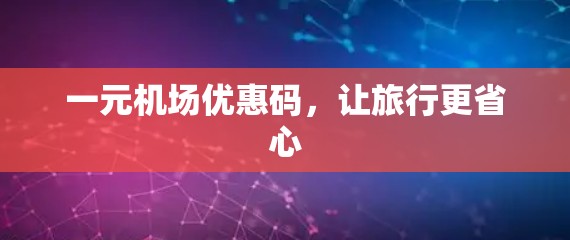 一元机场优惠码，让旅行更省心