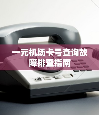 一元机场卡号查询故障排查指南