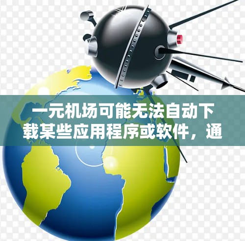 一元机场可能无法自动下载某些应用程序或软件，通常是因为网络连接不稳定、服务器故障或者软件更新不兼容。以下是几种可能的原因及解决方法