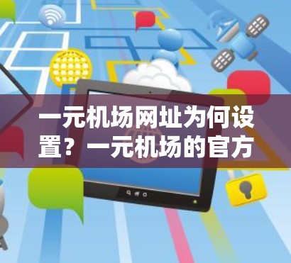一元机场网址为何设置？一元机场的官方网站到底是什么样的？