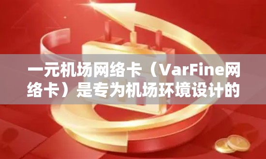 一元机场网络卡（VarFine网络卡）是专为机场环境设计的网络设备，主要用于提供固定的服务，如导航、支付、收银机等。以下是关于一元机场网络卡的详细介绍