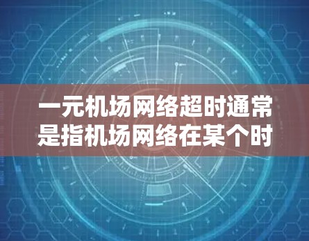 一元机场网络超时通常是指机场网络在某个时间段内因性能问题导致延迟过快，超出规定的阈值，影响航班的实时性和乘客的飞行体验。以下是一些可能的原因和解决方法