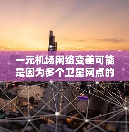 一元机场网络变差可能是因为多个卫星网点的信号覆盖范围有限，导致在机场附近无法提供良好的信号。以下是一些可能是影响机场网络质量的原因和解决方案