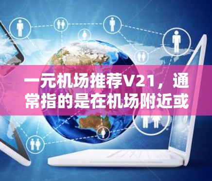 一元机场推荐V21,通常指的是在机场附近或特定地区提供的便捷服务项目。V21可能具体指某地的餐饮、交通或购物项目,因此推荐机场时需要综合考虑地理位置、设施和用户需求。以下是一些建议 一元机场推荐V21,通常指的是在机场附近或特定地区提供的便捷服务项目。V21可能具体指某地的餐饮、交通或购物项目,因此推荐机场时需要综合考虑地理位置、设施和用户需求。以下是一些建议