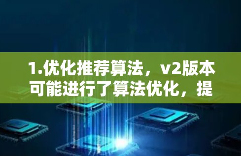 1.优化推荐算法，v2版本可能进行了算法优化，提高了推荐的准确性和推荐的质量