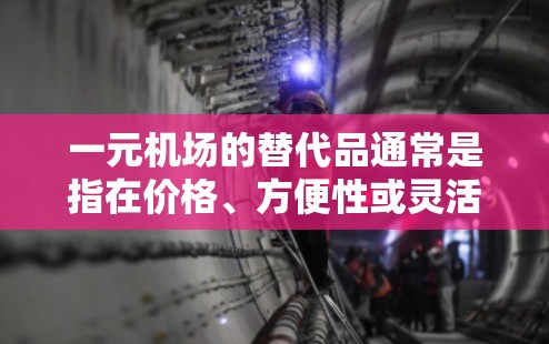 一元机场的替代品通常是指在价格、方便性或灵活性方面比现有机场更便宜、更灵活或更方便的选择。以下是一些可能的替代品,具体取决于你的需求 一元机场的替代品通常是指在价格、方便性或灵活性方面比现有机场更便宜、更灵活或更方便的选择。以下是一些可能的替代品,具体取决于你的需求