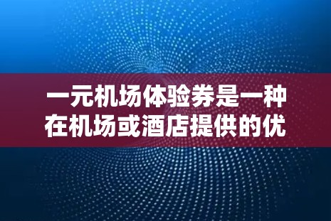 一元机场体验券是一种在机场或酒店提供的优惠券，用户只需支付一元即可开始体验服务或产品。这种体验券的作用通常包括以下几个方面