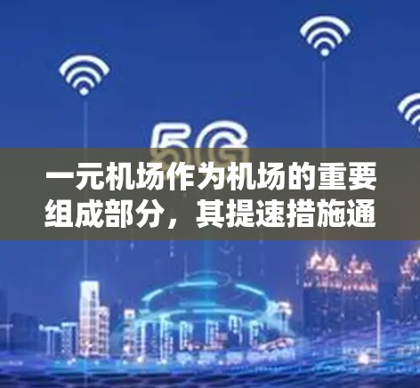 一元机场作为机场的重要组成部分，其提速措施通常旨在提升通勤效率和用户体验，降低成本，促进区域经济发展。以下是一元机场提速的主要措施和意义