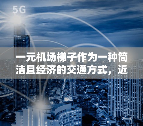 一元机场梯子作为一种简洁且经济的交通方式,近年来逐渐受到关注。以下是对一元机场梯子的评价和使用体验 一元机场梯子作为一种简洁且经济的交通方式,近年来逐渐受到关注。以下是对一元机场梯子的评价和使用体验