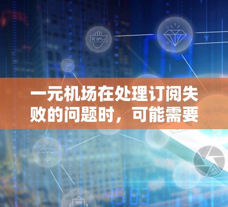 一元机场在处理订阅失败的问题时,可能需要从多个方面进行排查和解决。以下是可能的解决方案 一元机场在处理订阅失败的问题时,可能需要从多个方面进行排查和解决。以下是可能的解决方案