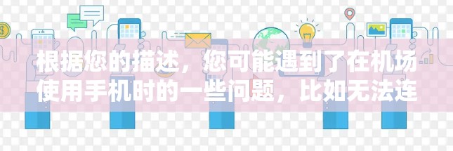 根据您的描述,您可能遇到了在机场使用手机时的一些问题,比如无法连接到网络、无法使用应用程序或无法连接到运营商的电话。以下是一些可能的解决方法 根据您的描述,您可能遇到了在机场使用手机时的一些问题,比如无法连接到网络、无法使用应用程序或无法连接到运营商的电话。以下是一些可能的解决方法