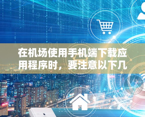 在机场使用手机端下载应用程序时,要注意以下几点 在机场使用手机端下载应用程序时,要注意以下几点