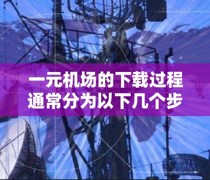 一元机场的下载过程通常分为以下几个步骤