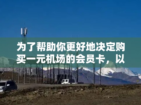 为了帮助你更好地决定购买一元机场的会员卡，以下是详细的分析和建议