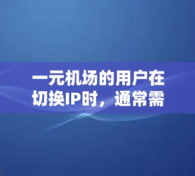 一元机场的用户在切换IP时,通常需要遵循以下步骤和注意事项 一元机场的用户在切换IP时,通常需要遵循以下步骤和注意事项
