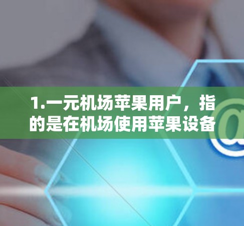 1.一元机场苹果用户,指的是在机场使用苹果设备的用户,通常包括携带苹果设备(如iPhone、iPad)进行购物、出行或旅游的旅客 1.一元机场苹果用户,指的是在机场使用苹果设备的用户,通常包括携带苹果设备(如iPhone、iPad)进行购物、出行或旅游的旅客