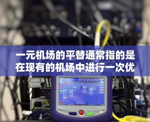 一元机场的平替通常指的是在现有的机场中进行一次优化、设计或改进,以提高效率、降低成本或提升机场的综合性能。以下是一些可能的平替方案和考虑因素 一元机场的平替通常指的是在现有的机场中进行一次优化、设计或改进,以提高效率、降低成本或提升机场的综合性能。以下是一些可能的平替方案和考虑因素