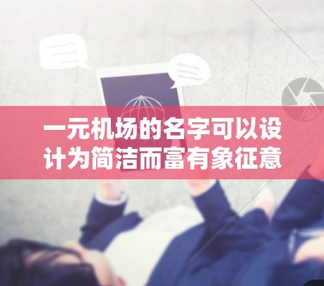一元机场的名字可以设计为简洁而富有象征意义，以传达其单一性和集中地位。以下是一个可能的建议