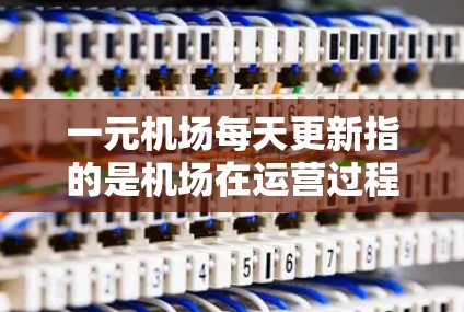 一元机场每天更新指的是机场在运营过程中不断优化和改进，以提高效率和用户体验。这些更新可能包括以下方面