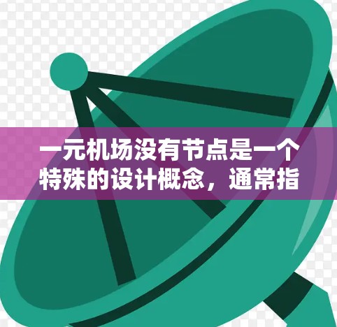 一元机场没有节点是一个特殊的设计概念,通常指在一个机场中只有一个起始点,没有明确的终点或后续分支。这种设计在交通网络中可能通过以下方式实现 一元机场没有节点是一个特殊的设计概念,通常指在一个机场中只有一个起始点,没有明确的终点或后续分支。这种设计在交通网络中可能通过以下方式实现