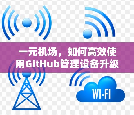 一元机场,如何高效使用GitHub管理设备升级 一元机场,如何高效使用GitHub管理设备升级