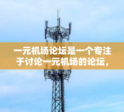 一元机场论坛是一个专注于讨论一元机场的论坛,旨在帮助一元机场的管理者、游客和运营者获取经验和资源。以下是对一元机场论坛的详细分析 一元机场论坛是一个专注于讨论一元机场的论坛,旨在帮助一元机场的管理者、游客和运营者获取经验和资源。以下是对一元机场论坛的详细分析