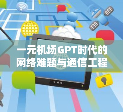 一元机场GPT时代的网络难题与通信工程师的解决方案