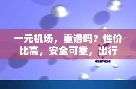 一元机场,靠谱吗?性价比高,安全可靠,出行更便捷! 一元机场,靠谱吗?性价比高,安全可靠,出行更便捷!