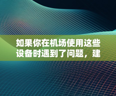 如果你在机场使用这些设备时遇到了问题,建议检查设备的设置,确保软件是最新版本,并且确认设备是否连接到正确的网络。如果问题仍然存在,可以联系机场的支持部门或寻求其他设备的替代方案 如果你在机场使用这些设备时遇到了问题,建议检查设备的设置,确保软件是最新版本,并且确认设备是否连接到正确的网络。如果问题仍然存在,可以联系机场的支持部门或寻求其他设备的替代方案