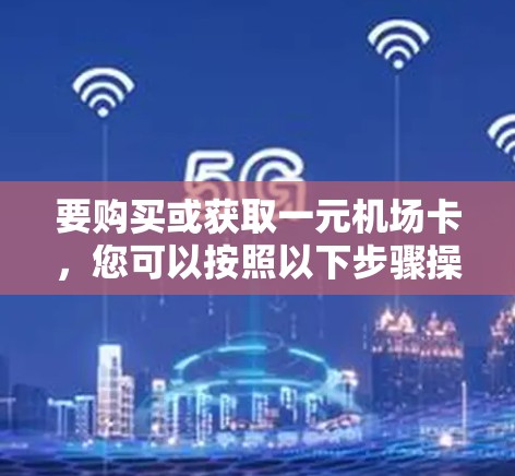 要购买或获取一元机场卡,您可以按照以下步骤操作 要购买或获取一元机场卡,您可以按照以下步骤操作