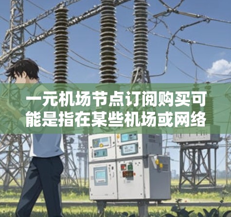 一元机场节点订阅购买可能是指在某些机场或网络中提供订阅服务的便利选项。这种订阅可能允许用户在机场或网络上实时购买或订阅特定的服务或产品。以下是一些可能的解释