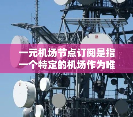 一元机场节点订阅是指一个特定的机场作为唯一订阅中心,覆盖的区域可能仅限于该机场所在的城市,或者是一个特定的城市。以下是对这一概念的详细分析 一元机场节点订阅是指一个特定的机场作为唯一订阅中心,覆盖的区域可能仅限于该机场所在的城市,或者是一个特定的城市。以下是对这一概念的详细分析