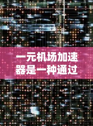 一元机场加速器是一种通过智能设备来自动适应机场环境的加速装置，能够将机场的静止状态转变为动态的快走模式。以下是一元机场加速器的使用步骤
