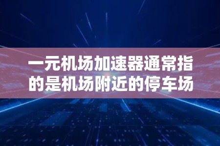 一元机场加速器通常指的是机场附近的停车场，可以让你在进入机场后迅速进入停车场，节省时间。以下是一些常见的机场加速器，适用于不同的机场