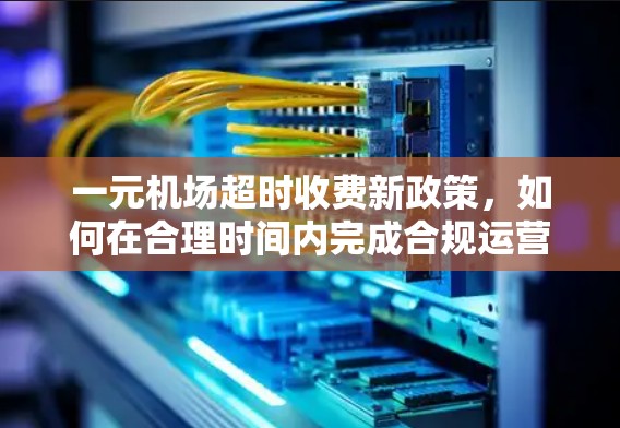一元机场超时收费新政策,如何在合理时间内完成合规运营? 一元机场超时收费新政策,如何在合理时间内完成合规运营?
