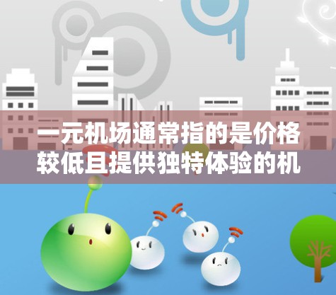 一元机场通常指的是价格较低且提供独特体验的机场，这在一定程度上吸引旅行者。以下是一些考虑因素和推荐机场