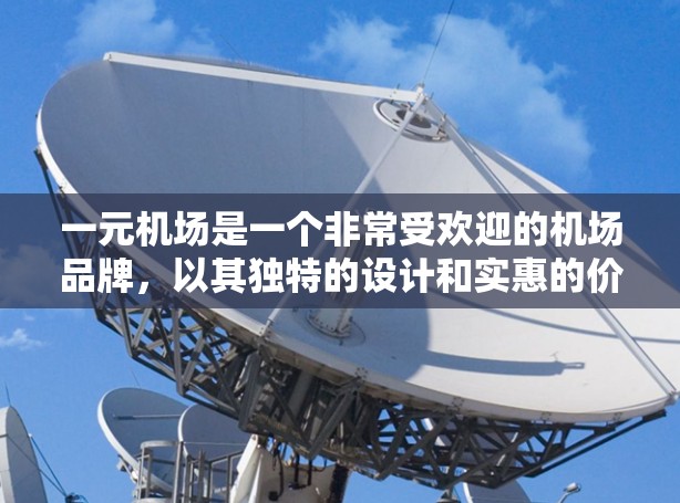 一元机场是一个非常受欢迎的机场品牌，以其独特的设计和实惠的价格吸引了大量游客和投资者。以下是一元机场的一些关键特点