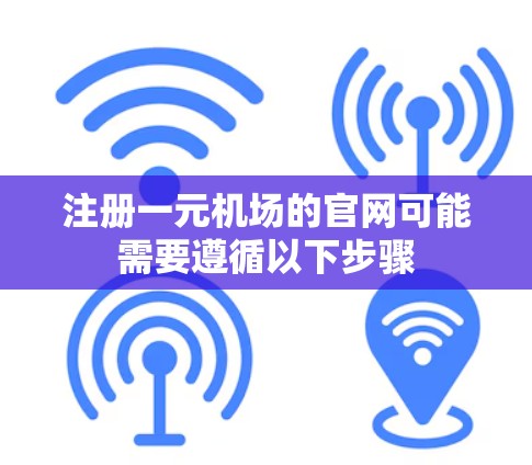注册一元机场的官网可能需要遵循以下步骤 注册一元机场的官网可能需要遵循以下步骤